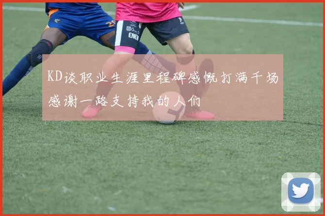 KD谈职业生涯里程碑感慨打满千场感谢一路支持我的人们