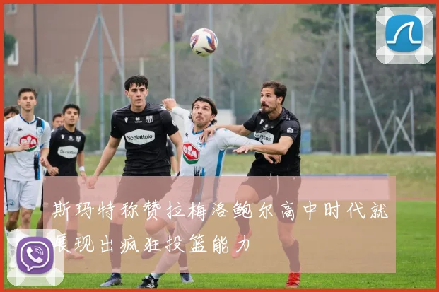 斯玛特称赞拉梅洛鲍尔高中时代就展现出疯狂投篮能力