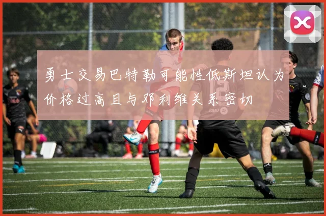 勇士交易巴特勒可能性低斯坦认为价格过高且与邓利维关系密切