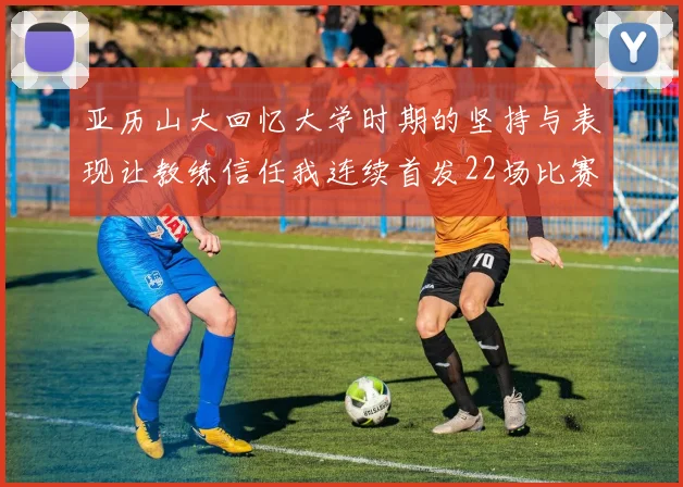亚历山大回忆大学时期的坚持与表现让教练信任我连续首发22场比赛