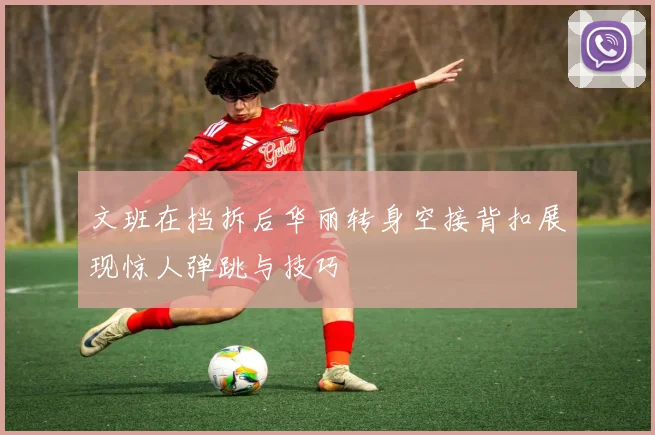 文班在挡拆后华丽转身空接背扣展现惊人弹跳与技巧