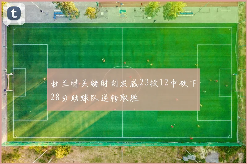 杜兰特关键时刻发威23投12中砍下28分助球队逆转取胜