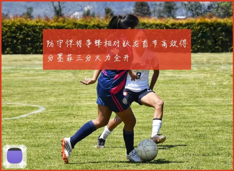 防守悍将争锋相对狄龙首节高效得分墨菲三分火力全开
