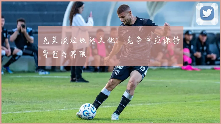 克莱谈垃圾话文化：竞争中应保持尊重与界限