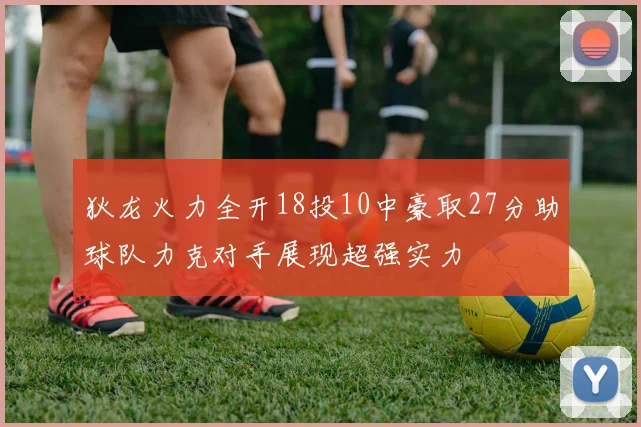 狄龙火力全开18投10中豪取27分助球队力克对手展现超强实力