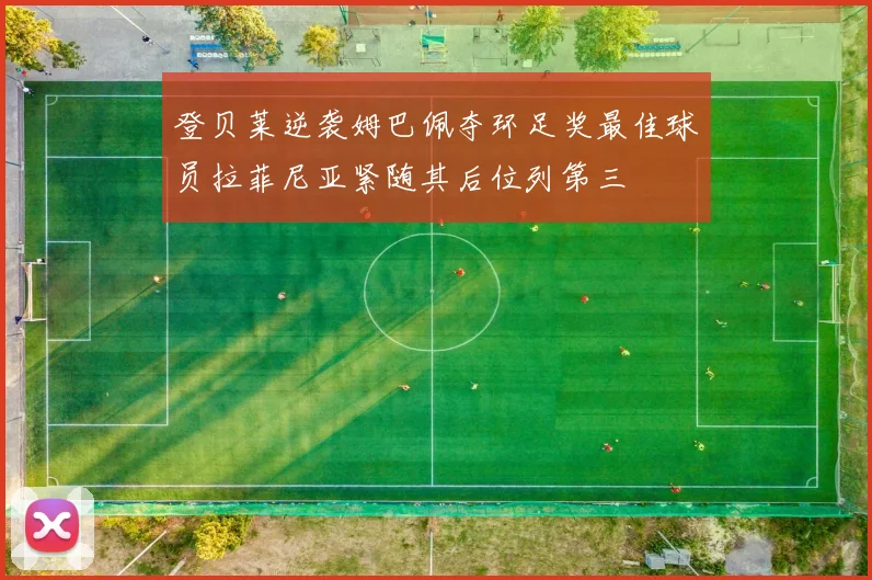 登贝莱逆袭姆巴佩夺环足奖最佳球员拉菲尼亚紧随其后位列第三