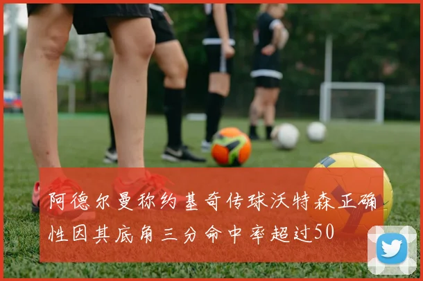 阿德尔曼称约基奇传球沃特森正确性因其底角三分命中率超过50