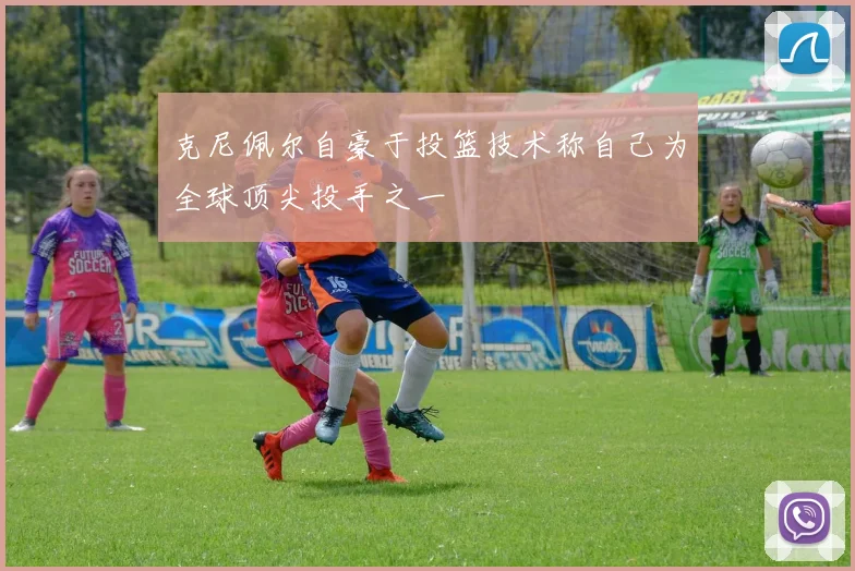 克尼佩尔自豪于投篮技术称自己为全球顶尖投手之一