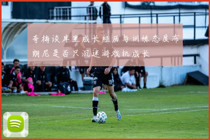 夸梅谈库里成长经历与训练态度布朗尼是否只沉迷游戏机成长