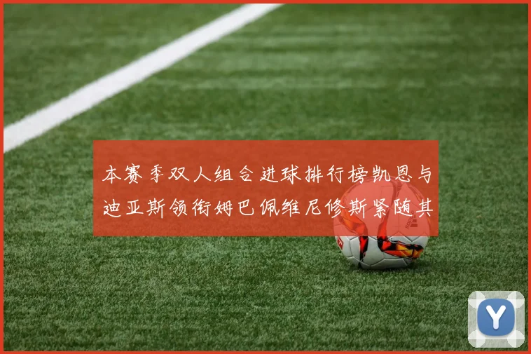 本赛季双人组合进球排行榜凯恩与迪亚斯领衔姆巴佩维尼修斯紧随其后
