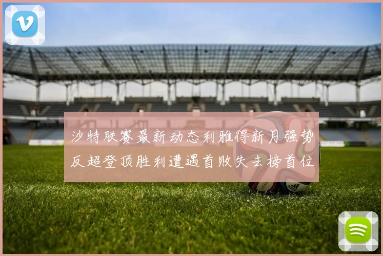 沙特联赛最新动态利雅得新月强势反超登顶胜利遭遇首败失去榜首位置
