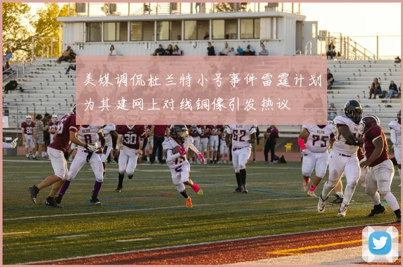 美媒调侃杜兰特小号事件雷霆计划为其建网上对线铜像引发热议