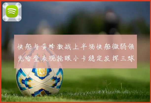 快船与黄蜂激战上半场快船微弱领先哈登表现抢眼小卡稳定发挥三球状态起伏