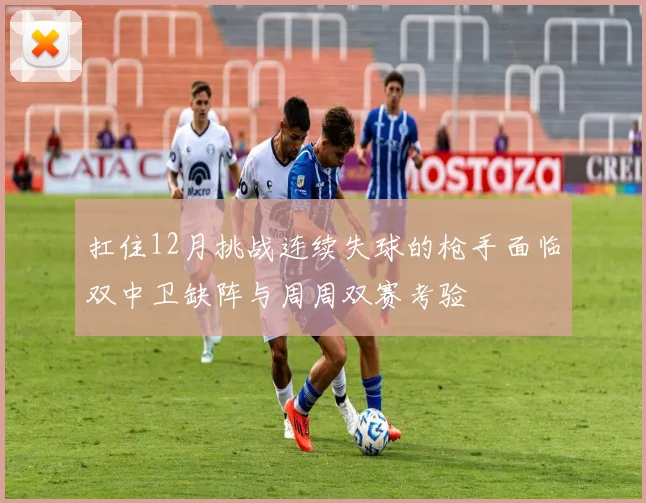 扛住12月挑战连续失球的枪手面临双中卫缺阵与周周双赛考验