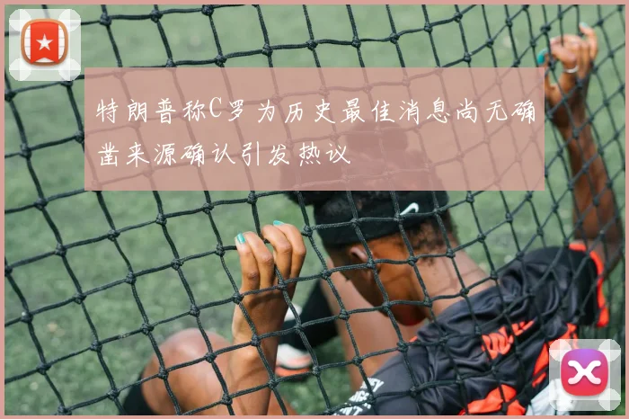 特朗普称C罗为历史最佳消息尚无确凿来源确认引发热议