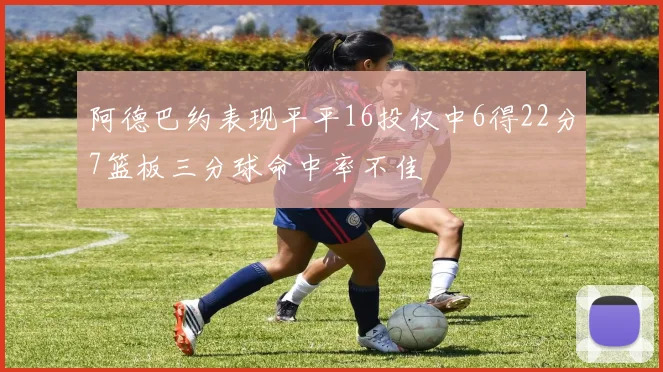 阿德巴约表现平平16投仅中6得22分7篮板三分球命中率不佳
