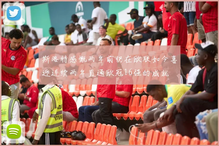 斯洛特感慨两年前仍在欧联如今喜迎连续两年直通欧冠16强的成就