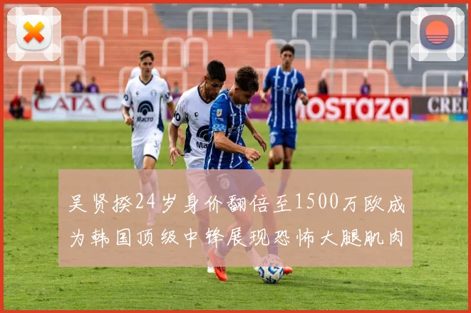 吴贤揆24岁身价翻倍至1500万欧成为韩国顶级中锋展现恐怖大腿肌肉