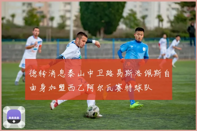 德转消息泰山中卫路易斯洛佩斯自由身加盟西乙阿尔瓦赛特球队