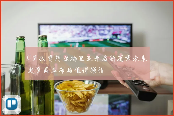 C罗投资阿尔梅里亚开启新篇章未来更多商业布局值得期待