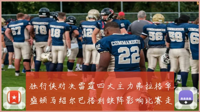 独行侠对决雷霆四大主力弗拉格华盛顿马绍尔巴格利缺阵影响比赛走势