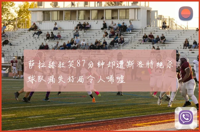 萨拉赫狂笑87分钟却遭斯洛特绝杀球队痛失好局令人唏嘘