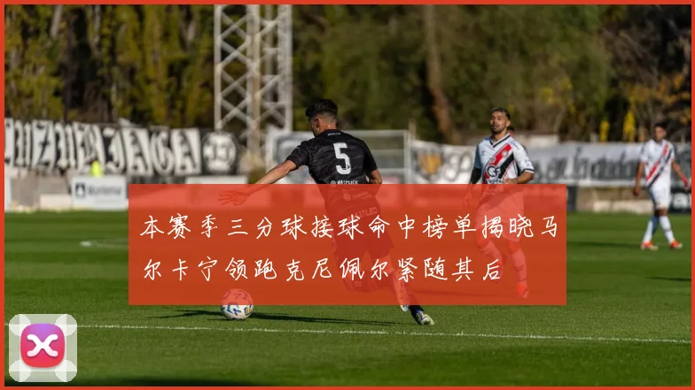 本赛季三分球接球命中榜单揭晓马尔卡宁领跑克尼佩尔紧随其后