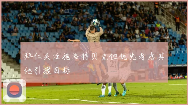 拜仁关注施洛特贝克但优先考虑其他引援目标