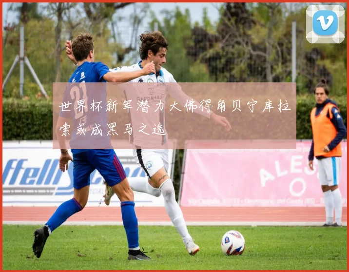 世界杯新军潜力大佛得角贝宁库拉索或成黑马之选