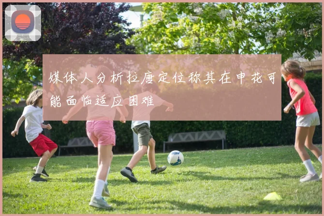 媒体人分析拉唐定位称其在申花可能面临适应困难