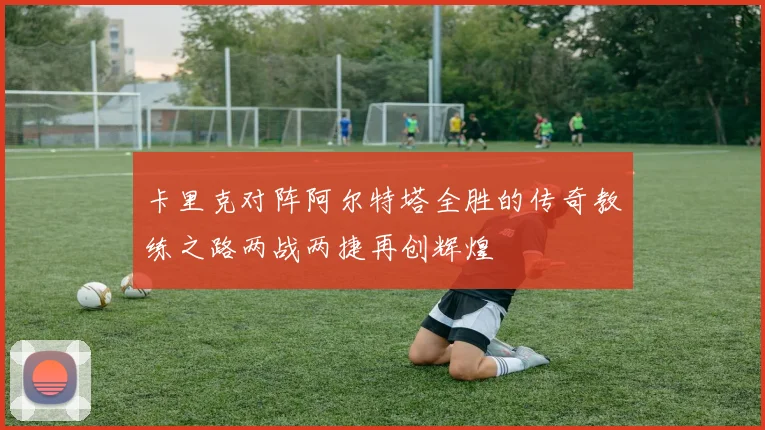 卡里克对阵阿尔特塔全胜的传奇教练之路两战两捷再创辉煌